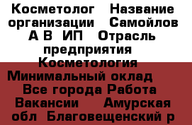 Косметолог › Название организации ­ Самойлов А.В, ИП › Отрасль предприятия ­ Косметология › Минимальный оклад ­ 1 - Все города Работа » Вакансии   . Амурская обл.,Благовещенский р-н